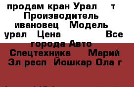 продам кран Урал  14т › Производитель ­ ивановец › Модель ­ урал › Цена ­ 700 000 - Все города Авто » Спецтехника   . Марий Эл респ.,Йошкар-Ола г.